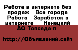 Работа в интернете без продаж - Все города Работа » Заработок в интернете   . Ненецкий АО,Топседа п.